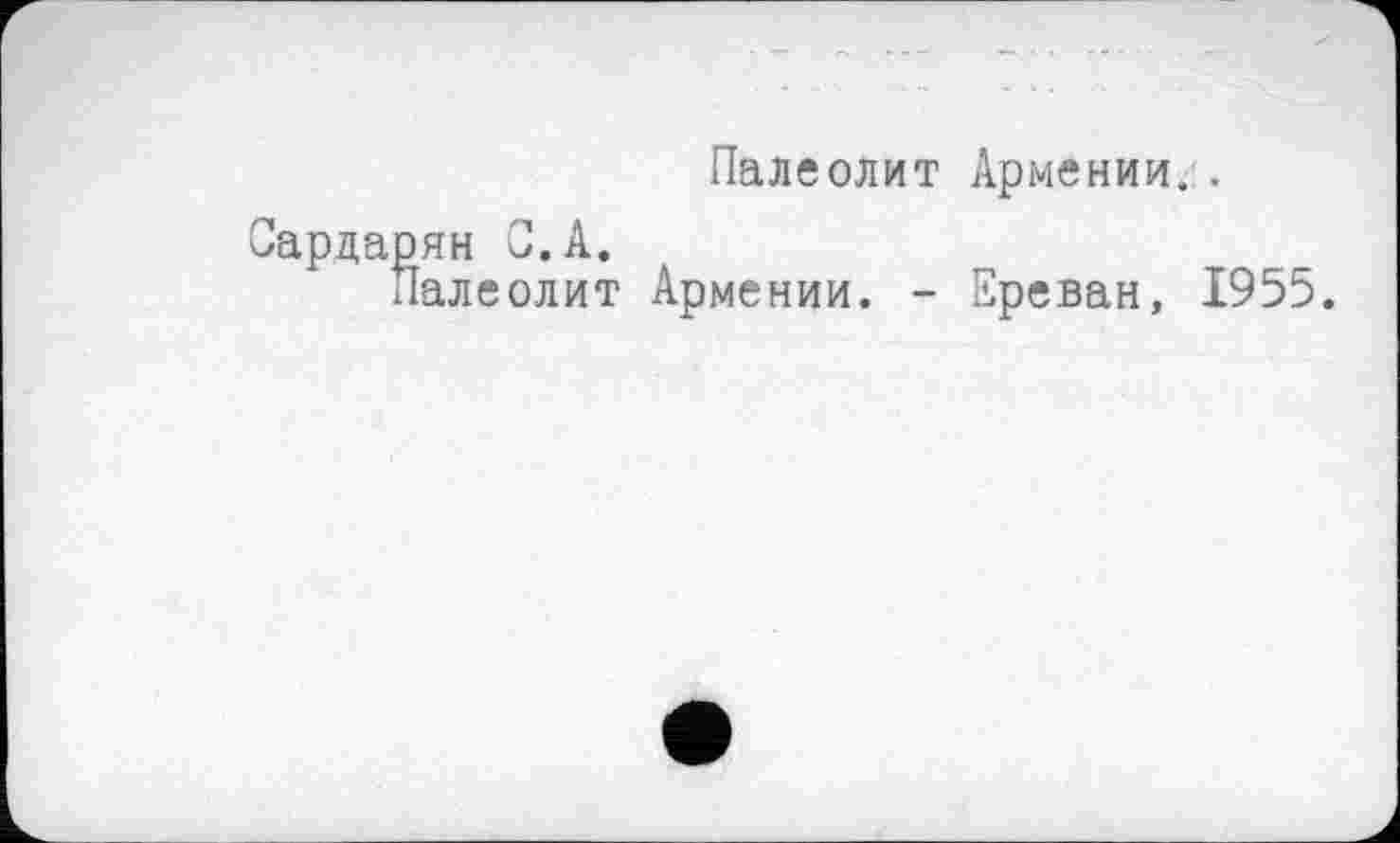 ﻿Палеолит Армении..
ян С.А.
алеолит Армении. - Ереван, 1955.